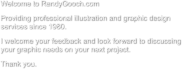 Welcome to RandyGooch.com&#10;Providing professional illustrations and graphic design services since 1980.&#10;I welcome your feedback and look forward to discussing your graphic needs on your next project.&#10;Thank you. 